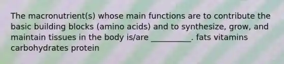 The macronutrient(s) whose main functions are to contribute the basic building blocks (amino acids) and to synthesize, grow, and maintain tissues in the body is/are __________. fats vitamins carbohydrates protein