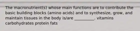 The macronutrient(s) whose main functions are to contribute the basic building blocks (amino acids) and to synthesize, grow, and maintain tissues in the body is/are __________. vitamins carbohydrates protein fats