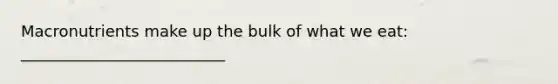 Macronutrients make up the bulk of what we eat: __________________________