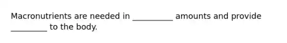 Macronutrients are needed in __________ amounts and provide _________ to the body.