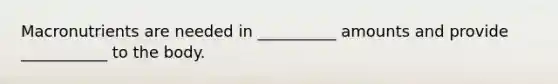 Macronutrients are needed in __________ amounts and provide ___________ to the body.