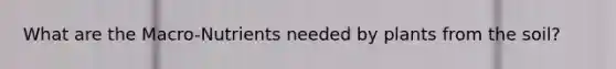 What are the Macro-Nutrients needed by plants from the soil?
