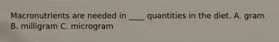 Macronutrients are needed in ____ quantities in the diet. A. gram B. milligram C. microgram