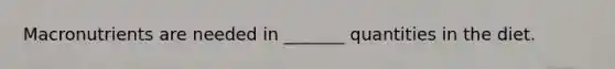 Macronutrients are needed in _______ quantities in the diet.