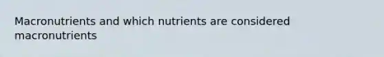 Macronutrients and which nutrients are considered macronutrients