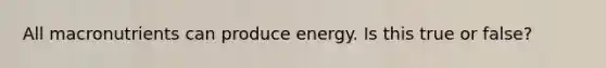 All macronutrients can produce energy. Is this true or false?