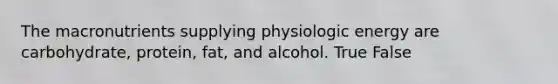 The macronutrients supplying physiologic energy are carbohydrate, protein, fat, and alcohol. True False