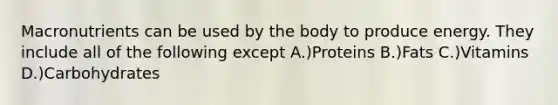 Macronutrients can be used by the body to produce energy. They include all of the following except A.)Proteins B.)Fats C.)Vitamins D.)Carbohydrates