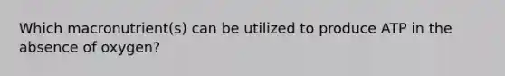 Which macronutrient(s) can be utilized to produce ATP in the absence of oxygen?