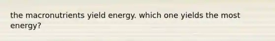 the macronutrients yield energy. which one yields the most energy?