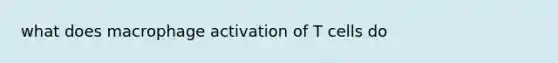 what does macrophage activation of T cells do