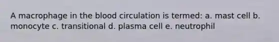 A macrophage in the blood circulation is termed: a. mast cell b. monocyte c. transitional d. plasma cell e. neutrophil