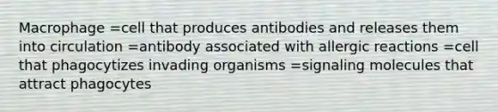 Macrophage =cell that produces antibodies and releases them into circulation =antibody associated with allergic reactions =cell that phagocytizes invading organisms =signaling molecules that attract phagocytes