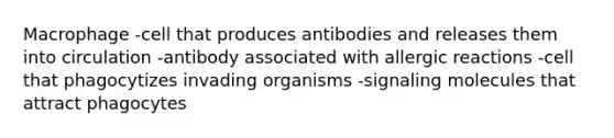 Macrophage -cell that produces antibodies and releases them into circulation -antibody associated with allergic reactions -cell that phagocytizes invading organisms -signaling molecules that attract phagocytes