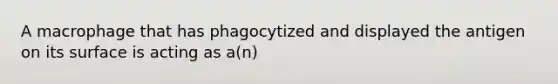 A macrophage that has phagocytized and displayed the antigen on its surface is acting as a(n)