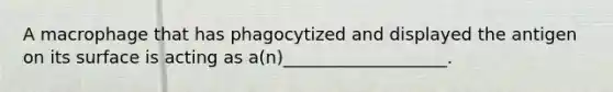 A macrophage that has phagocytized and displayed the antigen on its surface is acting as a(n)___________________.