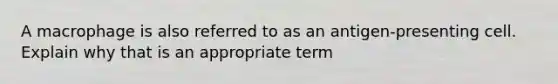 A macrophage is also referred to as an antigen-presenting cell. Explain why that is an appropriate term