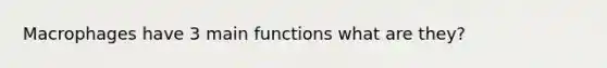 Macrophages have 3 main functions what are they?