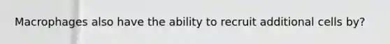 Macrophages also have the ability to recruit additional cells by?