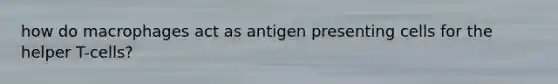 how do macrophages act as antigen presenting cells for the helper T-cells?