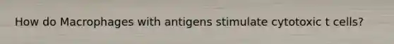 How do Macrophages with antigens stimulate cytotoxic t cells?