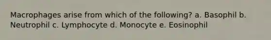 Macrophages arise from which of the following? a. Basophil b. Neutrophil c. Lymphocyte d. Monocyte e. Eosinophil