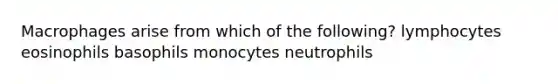 Macrophages arise from which of the following? lymphocytes eosinophils basophils monocytes neutrophils