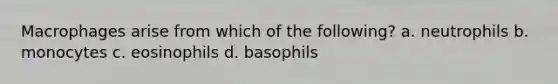 Macrophages arise from which of the following? a. neutrophils b. monocytes c. eosinophils d. basophils