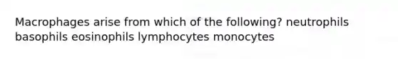 Macrophages arise from which of the following? neutrophils basophils eosinophils lymphocytes monocytes