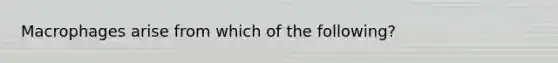 Macrophages arise from which of the following?