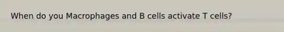 When do you Macrophages and B cells activate T cells?