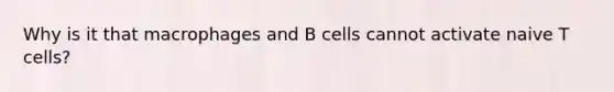 Why is it that macrophages and B cells cannot activate naive T cells?