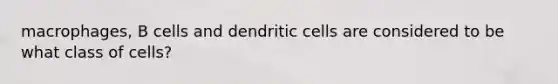 macrophages, B cells and dendritic cells are considered to be what class of cells?