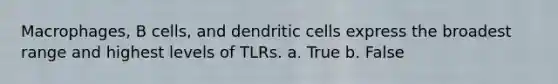 Macrophages, B cells, and dendritic cells express the broadest range and highest levels of TLRs. a. True b. False