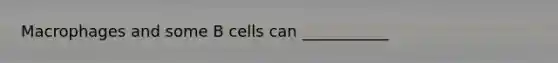 Macrophages and some B cells can ___________