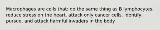 Macrophages are cells that: do the same thing as B lymphocytes. reduce stress on the heart. attack only cancer cells. identify, pursue, and attack harmful invaders in the body.