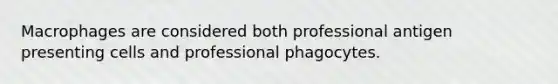 Macrophages are considered both professional antigen presenting cells and professional phagocytes.