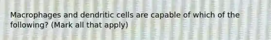 Macrophages and dendritic cells are capable of which of the following? (Mark all that apply)