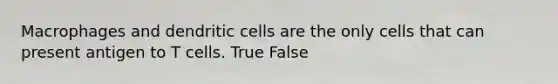 Macrophages and dendritic cells are the only cells that can present antigen to T cells. True False