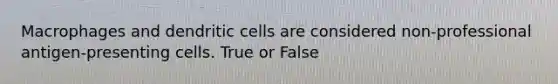 Macrophages and dendritic cells are considered non-professional antigen-presenting cells. True or False