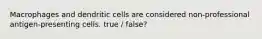 Macrophages and dendritic cells are considered non-professional antigen-presenting cells. true / false?