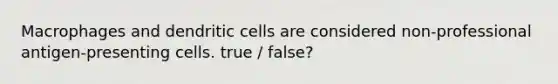 Macrophages and dendritic cells are considered non-professional antigen-presenting cells. true / false?