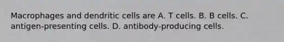 Macrophages and dendritic cells are A. T cells. B. B cells. C. antigen-presenting cells. D. antibody-producing cells.