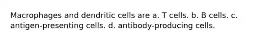 Macrophages and dendritic cells are a. T cells. b. B cells. c. antigen-presenting cells. d. antibody-producing cells.