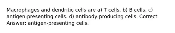 Macrophages and dendritic cells are a) T cells. b) B cells. c) antigen-presenting cells. d) antibody-producing cells. Correct Answer: antigen-presenting cells.