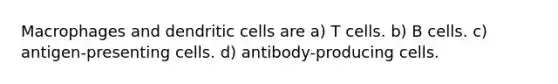 Macrophages and dendritic cells are a) T cells. b) B cells. c) antigen-presenting cells. d) antibody-producing cells.