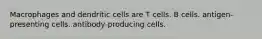 Macrophages and dendritic cells are T cells. B cells. antigen-presenting cells. antibody-producing cells.