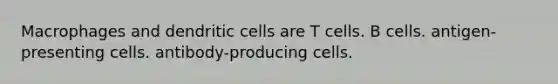 Macrophages and dendritic cells are T cells. B cells. antigen-presenting cells. antibody-producing cells.