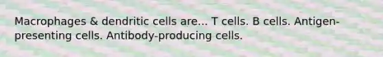 Macrophages & dendritic cells are... T cells. B cells. Antigen-presenting cells. Antibody-producing cells.