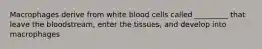 Macrophages derive from white blood cells called _________ that leave the bloodstream, enter the tissues, and develop into macrophages